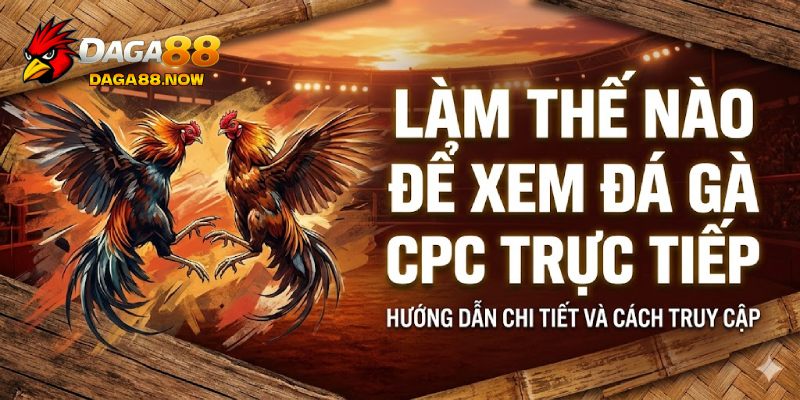 Làm thế nào để xem đá gà CPC trực tiếp